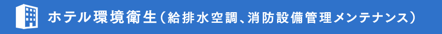 ホテル環境衛生（給排水空調、消防設備管理メンテナンス）